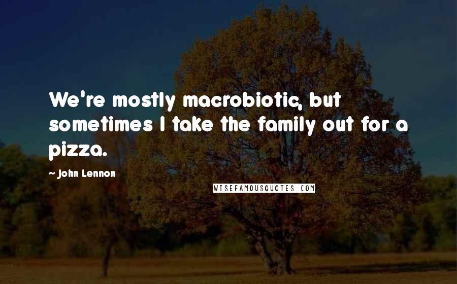 John Lennon quotes: We're mostly macrobiotic, but sometimes I take the family out for a pizza.