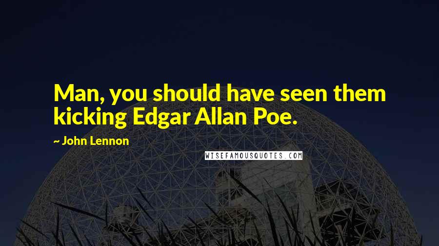 John Lennon quotes: Man, you should have seen them kicking Edgar Allan Poe.