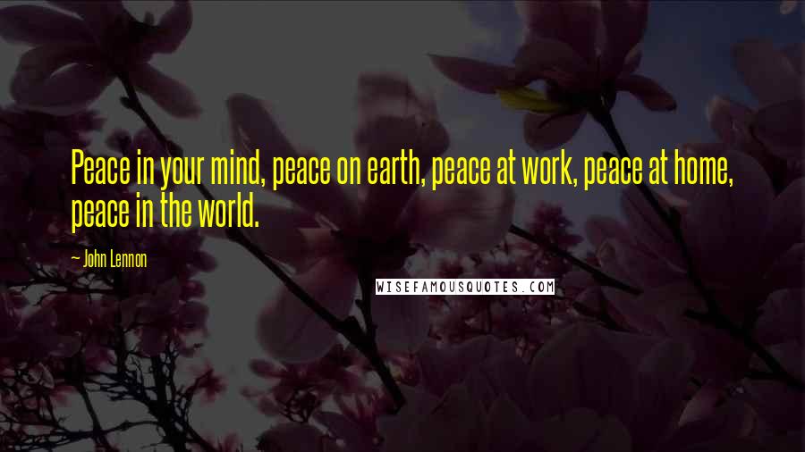 John Lennon quotes: Peace in your mind, peace on earth, peace at work, peace at home, peace in the world.