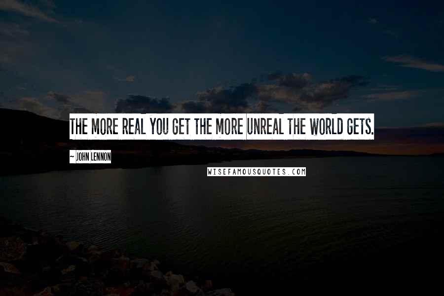 John Lennon quotes: The more real you get the more unreal the world gets.