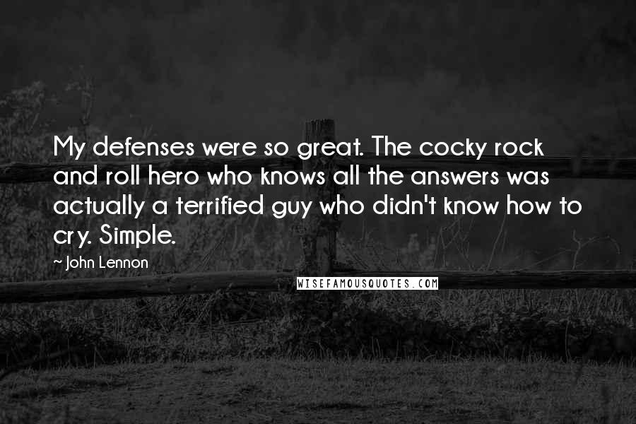 John Lennon quotes: My defenses were so great. The cocky rock and roll hero who knows all the answers was actually a terrified guy who didn't know how to cry. Simple.