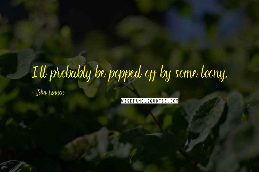 John Lennon quotes: I'll probably be popped off by some loony.