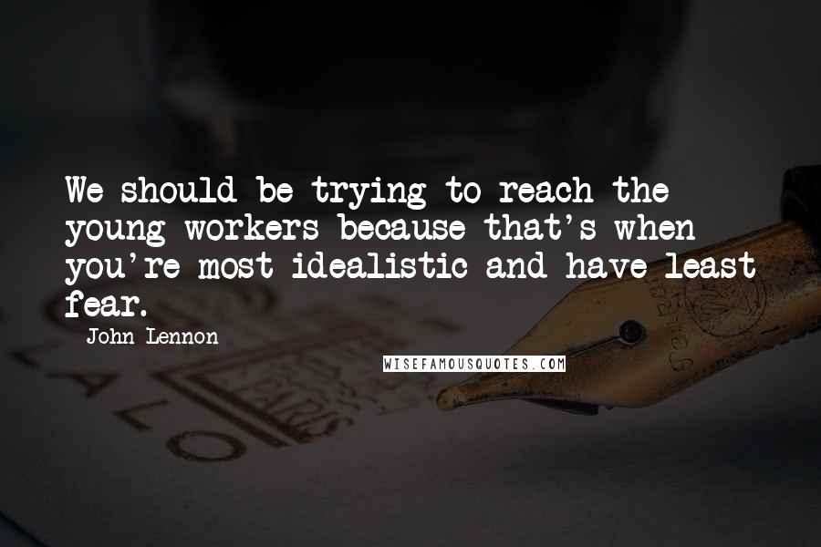 John Lennon quotes: We should be trying to reach the young workers because that's when you're most idealistic and have least fear.