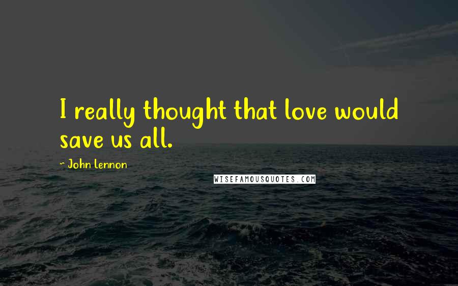 John Lennon quotes: I really thought that love would save us all.