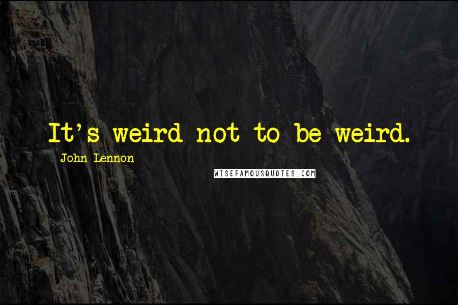 John Lennon quotes: It's weird not to be weird.