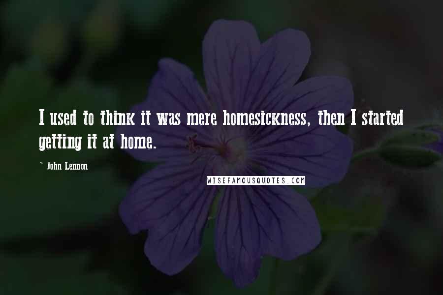 John Lennon quotes: I used to think it was mere homesickness, then I started getting it at home.