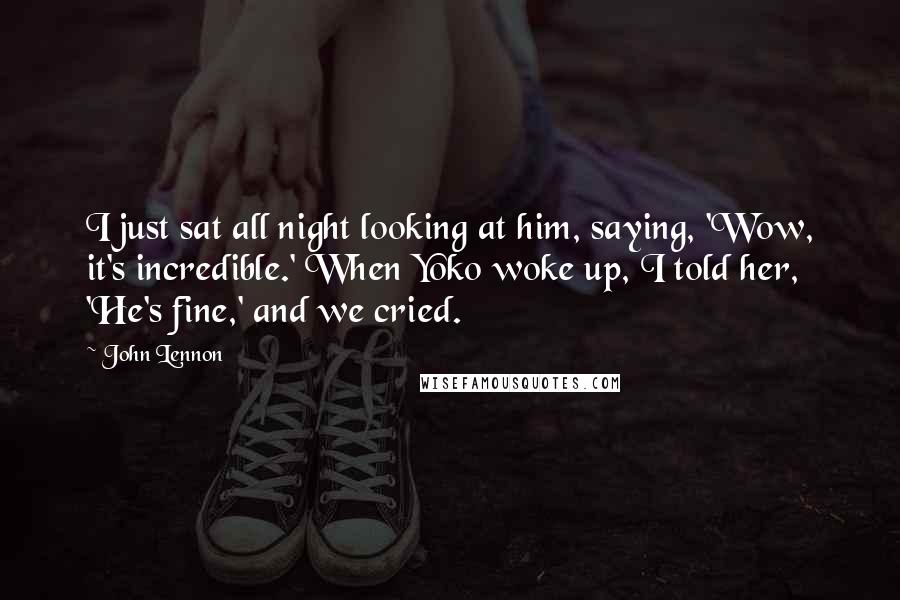 John Lennon quotes: I just sat all night looking at him, saying, 'Wow, it's incredible.' When Yoko woke up, I told her, 'He's fine,' and we cried.