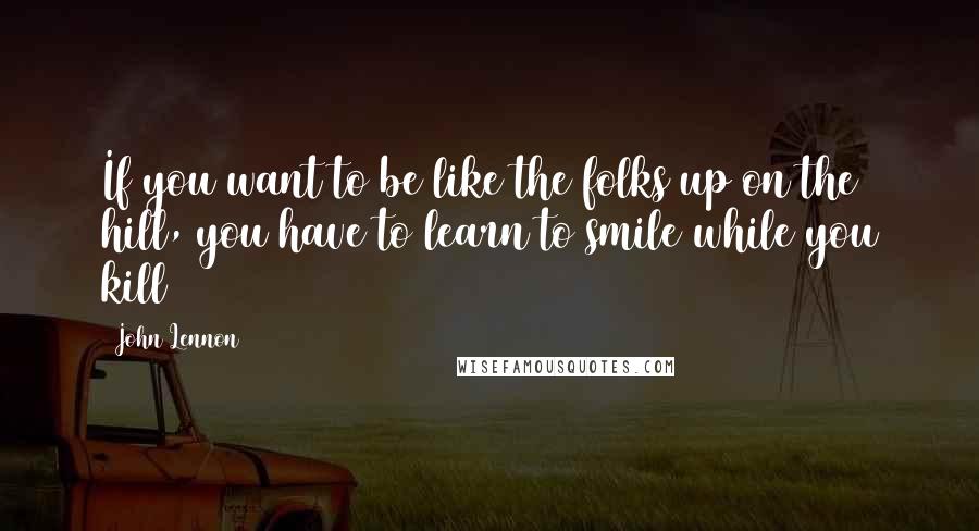 John Lennon quotes: If you want to be like the folks up on the hill, you have to learn to smile while you kill