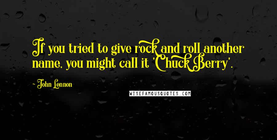 John Lennon quotes: If you tried to give rock and roll another name, you might call it 'Chuck Berry'.