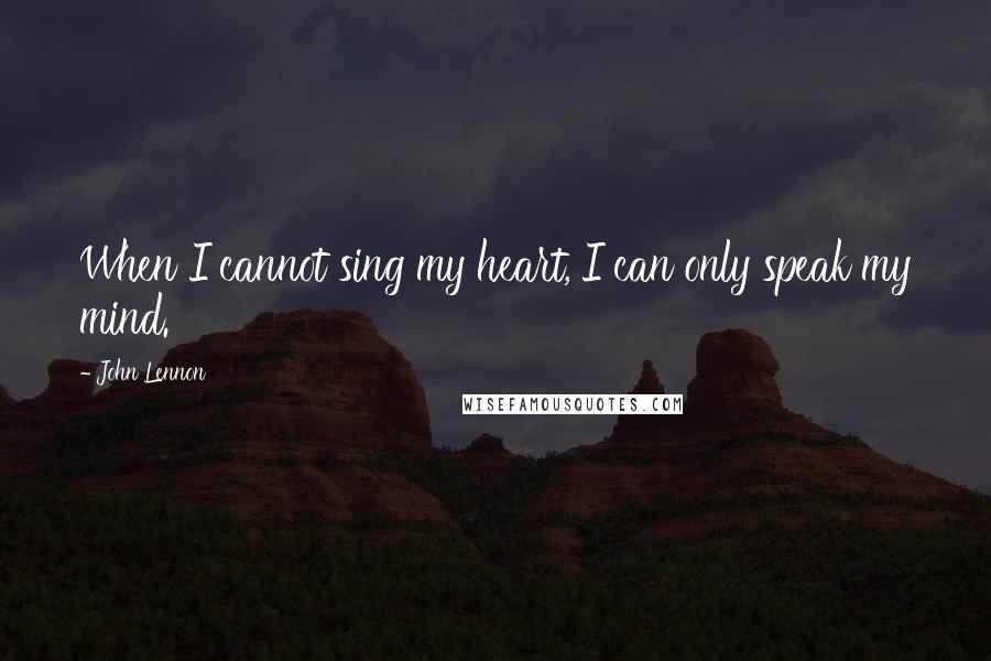 John Lennon quotes: When I cannot sing my heart, I can only speak my mind.