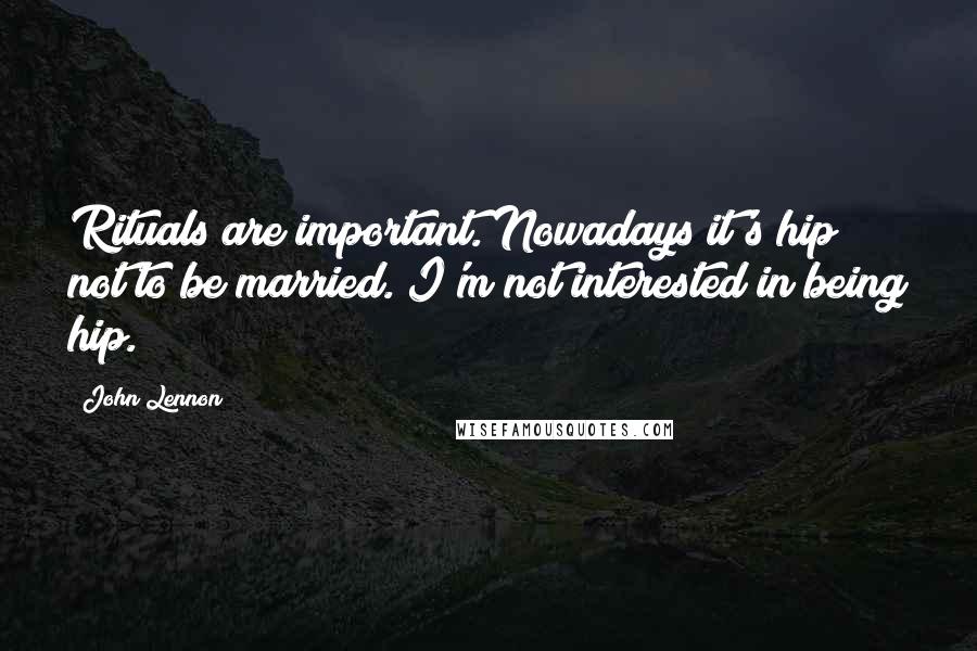 John Lennon quotes: Rituals are important. Nowadays it's hip not to be married. I'm not interested in being hip.