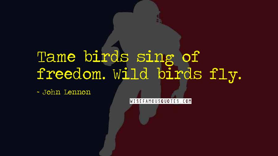 John Lennon quotes: Tame birds sing of freedom. Wild birds fly.