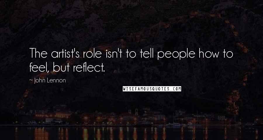 John Lennon quotes: The artist's role isn't to tell people how to feel, but reflect.
