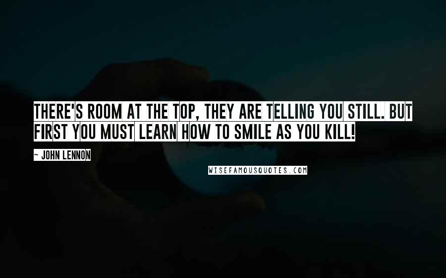 John Lennon quotes: There's room at the top, they are telling you still. But first you must learn how to smile as you kill!