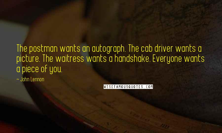 John Lennon quotes: The postman wants an autograph. The cab driver wants a picture. The waitress wants a handshake. Everyone wants a piece of you.