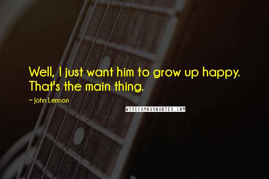 John Lennon quotes: Well, I just want him to grow up happy. That's the main thing.