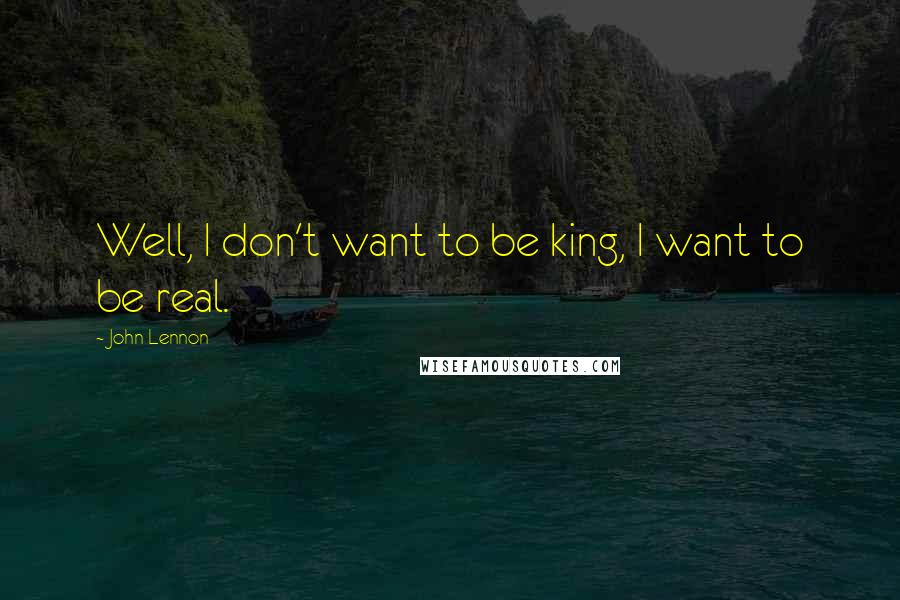 John Lennon quotes: Well, I don't want to be king, I want to be real.