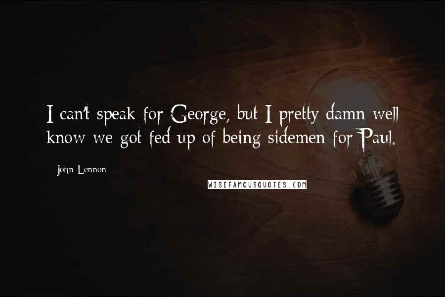 John Lennon quotes: I can't speak for George, but I pretty damn well know we got fed up of being sidemen for Paul.