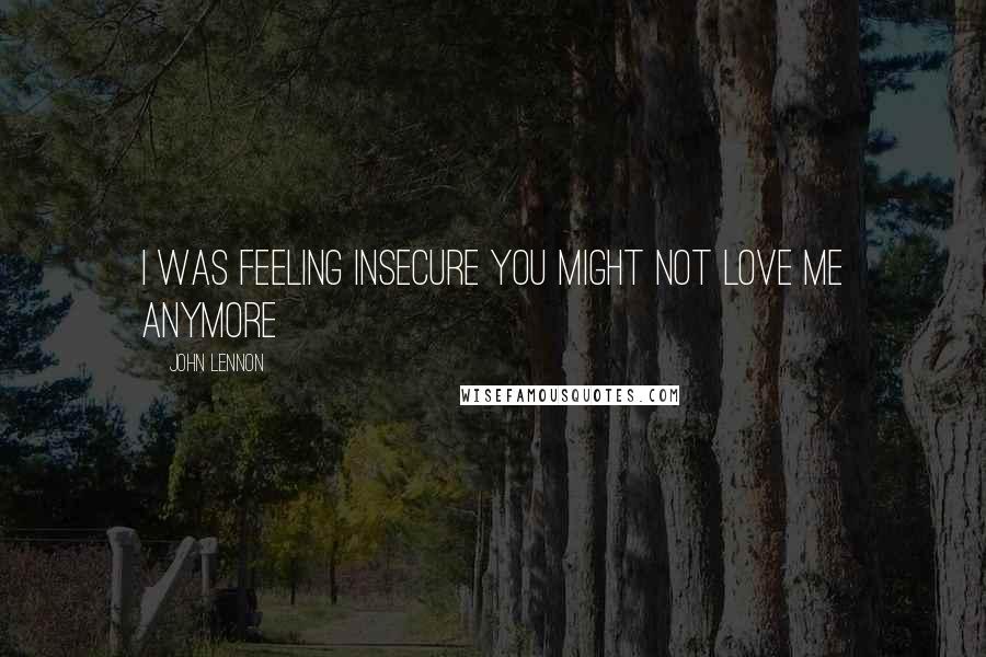 John Lennon quotes: I was feeling insecure you might not love me anymore