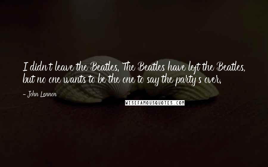 John Lennon quotes: I didn't leave the Beatles. The Beatles have left the Beatles, but no one wants to be the one to say the party's over.