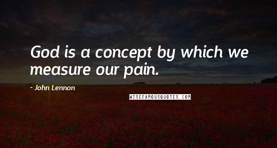 John Lennon quotes: God is a concept by which we measure our pain.