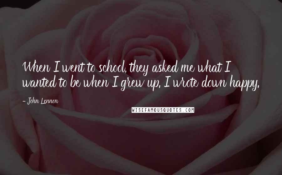 John Lennon quotes: When I went to school, they asked me what I wanted to be when I grew up. I wrote down happy.