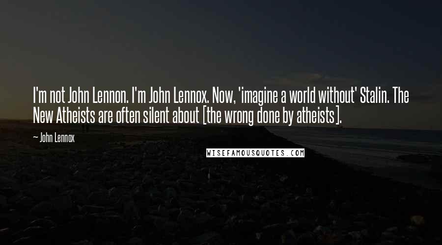 John Lennox quotes: I'm not John Lennon. I'm John Lennox. Now, 'imagine a world without' Stalin. The New Atheists are often silent about [the wrong done by atheists].