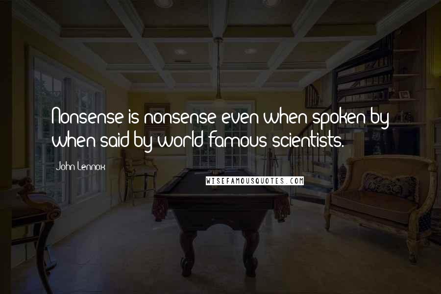 John Lennox quotes: Nonsense is nonsense even when spoken by when said by world-famous scientists.