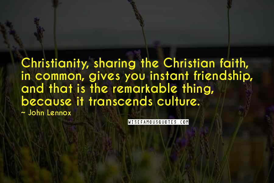 John Lennox quotes: Christianity, sharing the Christian faith, in common, gives you instant friendship, and that is the remarkable thing, because it transcends culture.