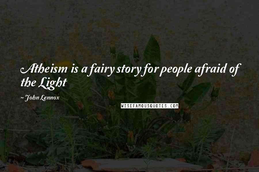 John Lennox quotes: Atheism is a fairy story for people afraid of the Light