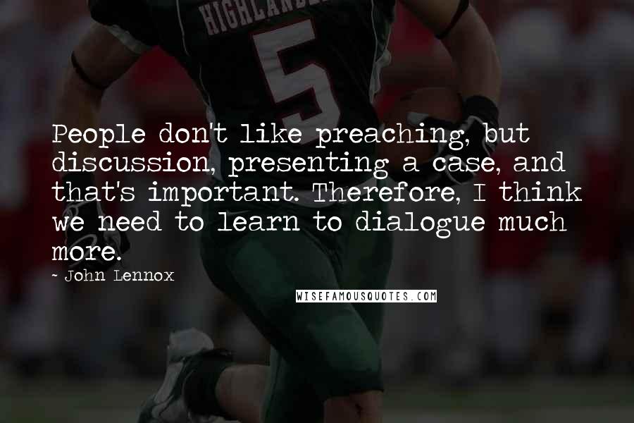 John Lennox quotes: People don't like preaching, but discussion, presenting a case, and that's important. Therefore, I think we need to learn to dialogue much more.