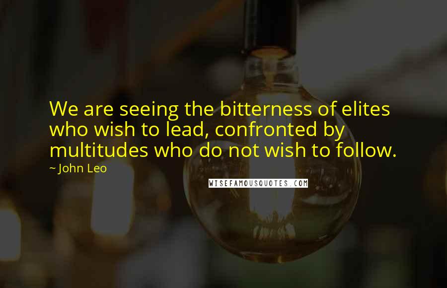 John Leo quotes: We are seeing the bitterness of elites who wish to lead, confronted by multitudes who do not wish to follow.