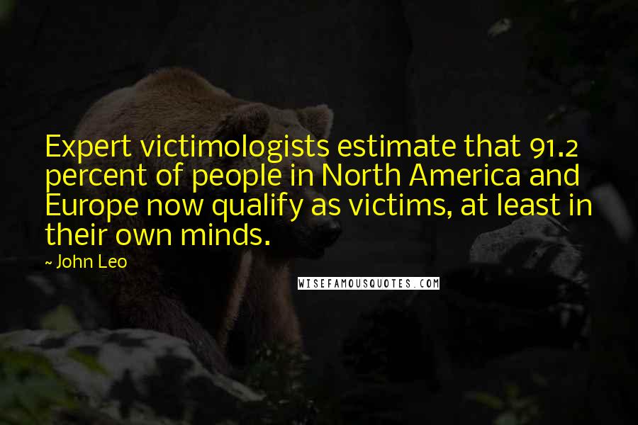 John Leo quotes: Expert victimologists estimate that 91.2 percent of people in North America and Europe now qualify as victims, at least in their own minds.