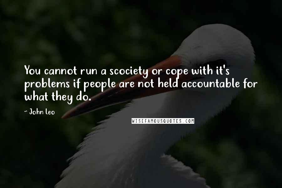 John Leo quotes: You cannot run a scociety or cope with it's problems if people are not held accountable for what they do.