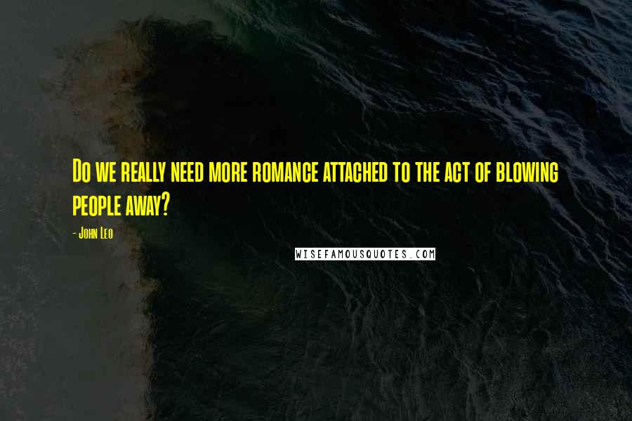 John Leo quotes: Do we really need more romance attached to the act of blowing people away?