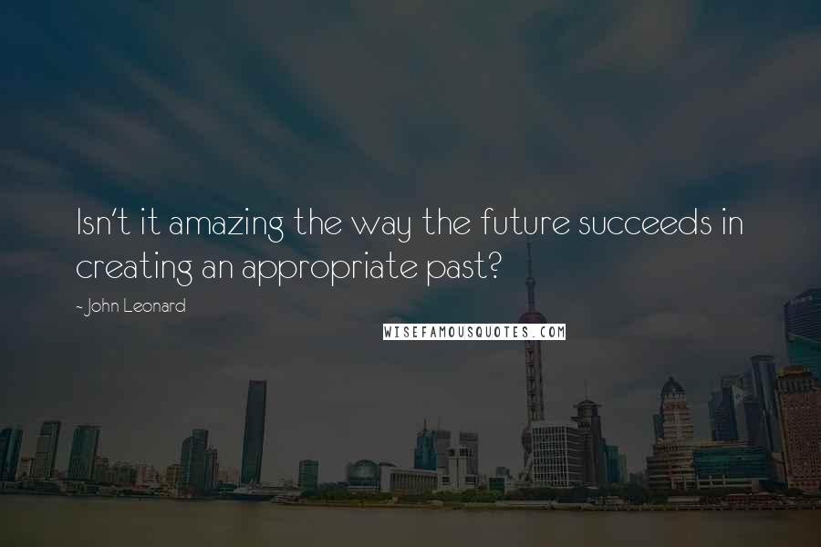 John Leonard quotes: Isn't it amazing the way the future succeeds in creating an appropriate past? John Leonard quotes: Isn't it amazing the way the future succeeds in creating an appropriate past?