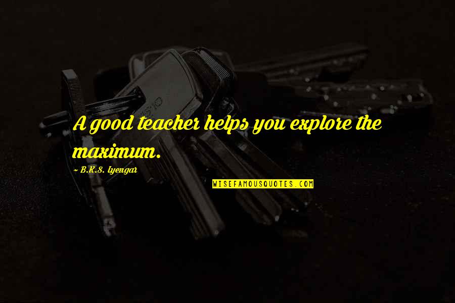 John Leone Quotes By B.K.S. Iyengar: A good teacher helps you explore the maximum.