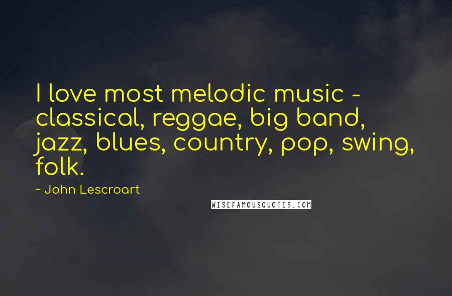 John Lescroart quotes: I love most melodic music - classical, reggae, big band, jazz, blues, country, pop, swing, folk.