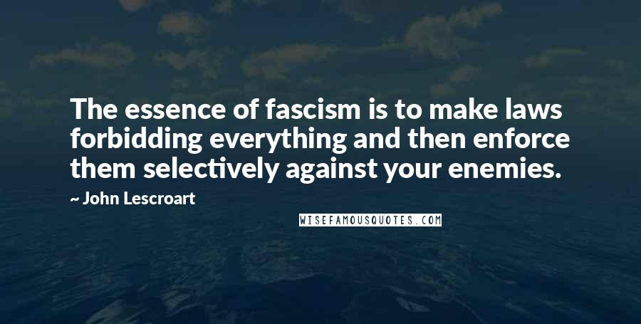 John Lescroart quotes: The essence of fascism is to make laws forbidding everything and then enforce them selectively against your enemies.