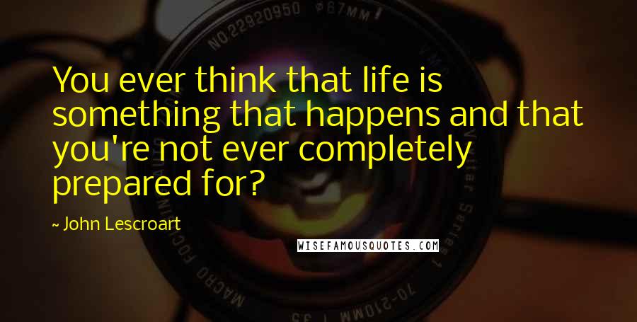 John Lescroart quotes: You ever think that life is something that happens and that you're not ever completely prepared for? John Lescroart quotes: You ever think that life is something that happens and that you're not ever completely prepared for?