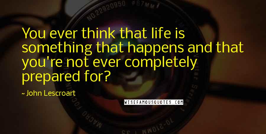 John Lescroart quotes: You ever think that life is something that happens and that you're not ever completely prepared for?