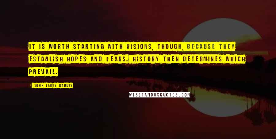 John Lewis Gaddis quotes: It is worth starting with visions, though, because they establish hopes and fears. History then determines which prevail. John Lewis Gaddis quotes: It is worth starting with visions, though, because they establish hopes and fears. History then determines which prevail.