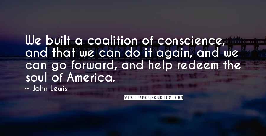 John Lewis quotes: We built a coalition of conscience, and that we can do it again, and we can go forward, and help redeem the soul of America.
