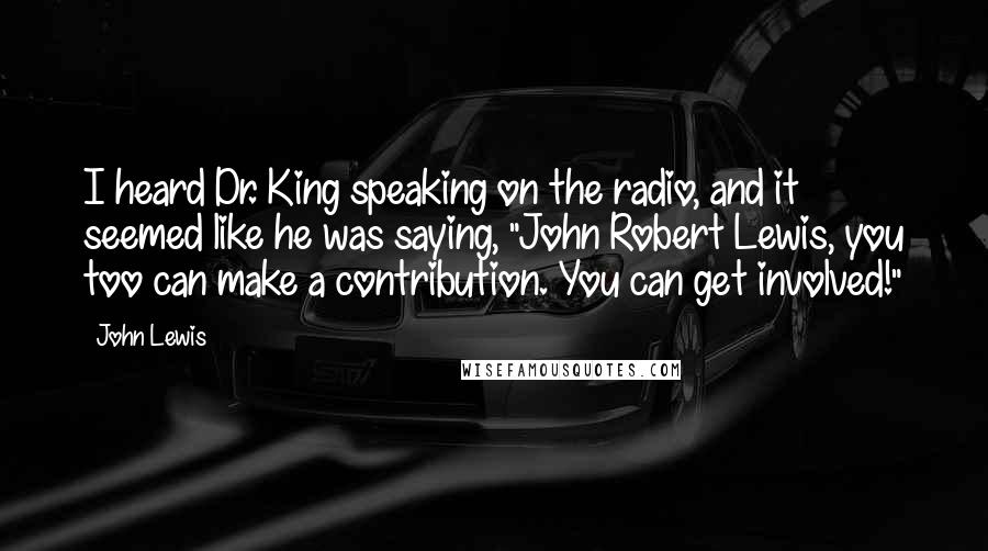 John Lewis quotes: I heard Dr. King speaking on the radio, and it seemed like he was saying, "John Robert Lewis, you too can make a contribution. You can get involved!"