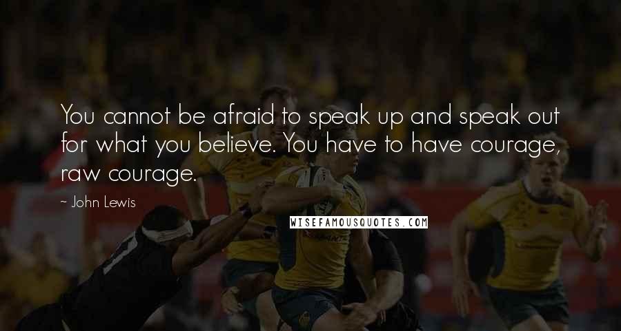 John Lewis quotes: You cannot be afraid to speak up and speak out for what you believe. You have to have courage, raw courage.