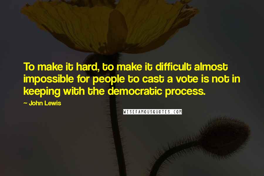 John Lewis quotes: To make it hard, to make it difficult almost impossible for people to cast a vote is not in keeping with the democratic process.