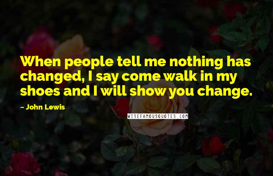 John Lewis quotes: When people tell me nothing has changed, I say come walk in my shoes and I will show you change.
