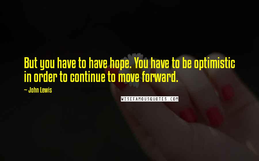 John Lewis quotes: But you have to have hope. You have to be optimistic in order to continue to move forward.