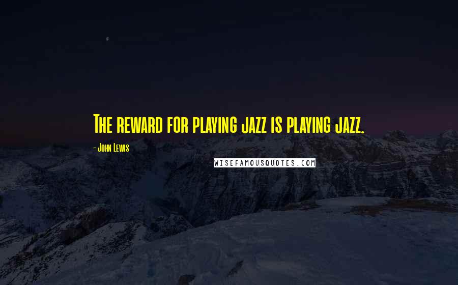 John Lewis quotes: The reward for playing jazz is playing jazz.
