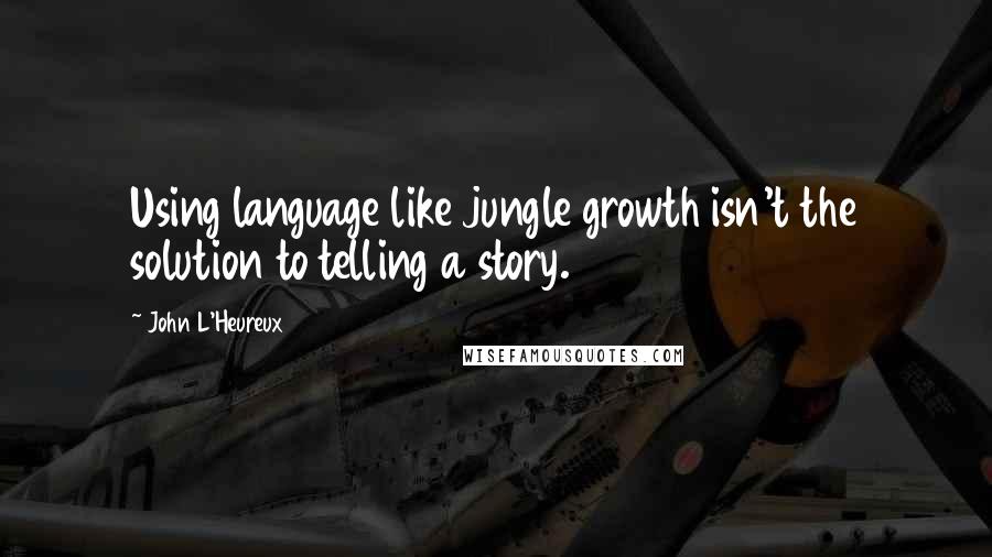 John L'Heureux quotes: Using language like jungle growth isn't the solution to telling a story.